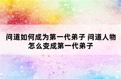 问道如何成为第一代弟子 问道人物怎么变成第一代弟子